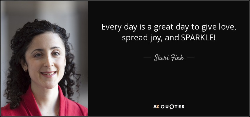 Every day is a great day to give love, spread joy, and SPARKLE! - Sheri Fink