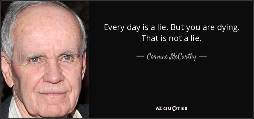 Every day is a lie. But you are dying. That is not a lie. - Cormac McCarthy