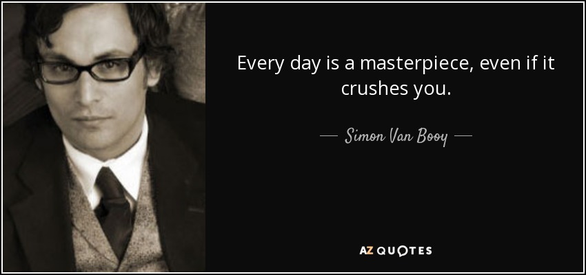 Every day is a masterpiece, even if it crushes you. - Simon Van Booy