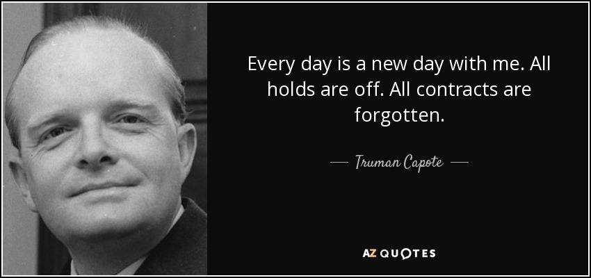 Every day is a new day with me. All holds are off. All contracts are forgotten. - Truman Capote