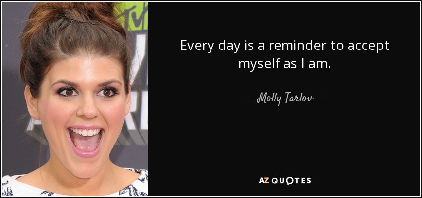 Every day is a reminder to accept myself as I am. - Molly Tarlov