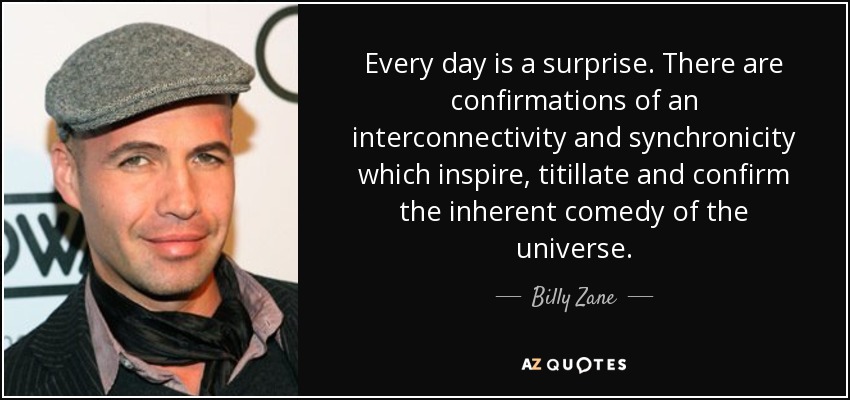 Every day is a surprise. There are confirmations of an interconnectivity and synchronicity which inspire, titillate and confirm the inherent comedy of the universe. - Billy Zane