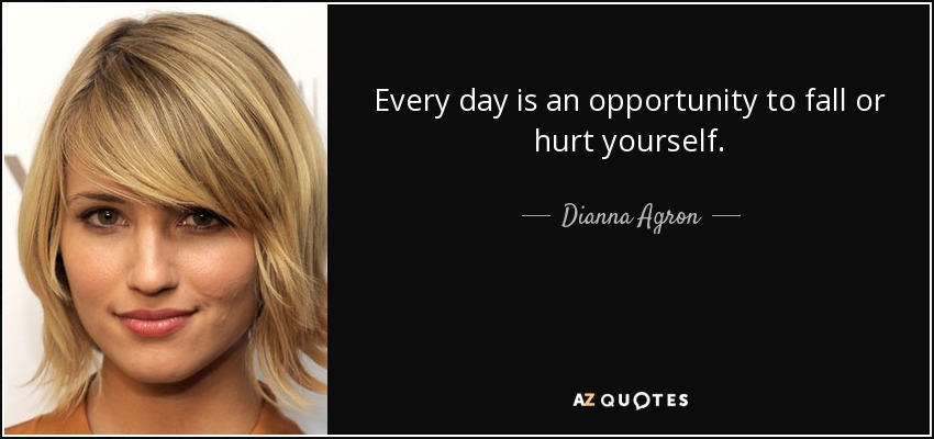 Every day is an opportunity to fall or hurt yourself. - Dianna Agron