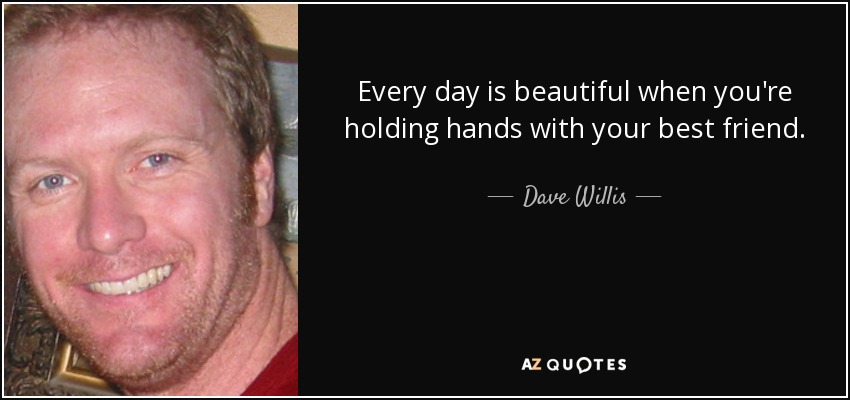Every day is beautiful when you're holding hands with your best friend. - Dave Willis