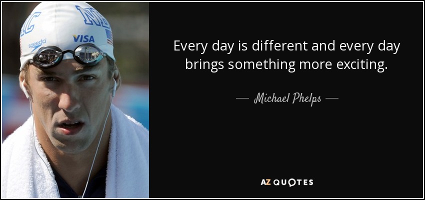 Every day is different and every day brings something more exciting. - Michael Phelps