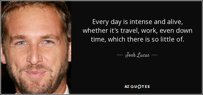 Every day is intense and alive, whether it's travel, work, even down time, which there is so little of. - Josh Lucas