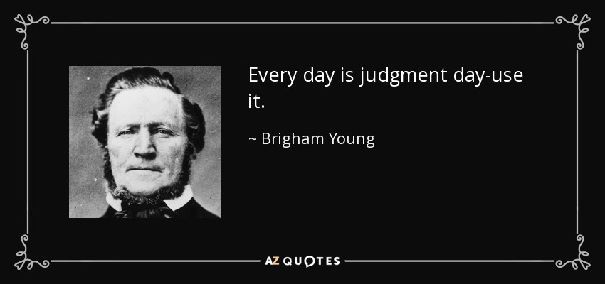Every day is judgment day-use it. - Brigham Young