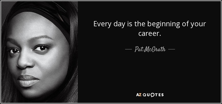 Every day is the beginning of your career. - Pat McGrath