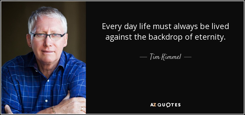 Every day life must always be lived against the backdrop of eternity. - Tim Kimmel