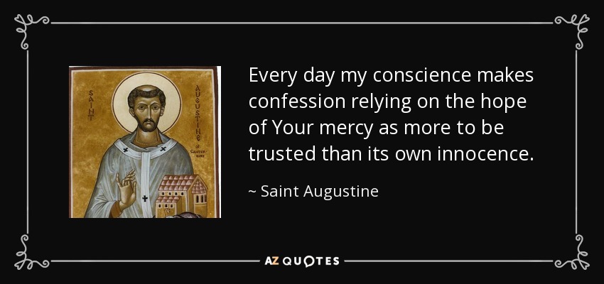 Every day my conscience makes confession relying on the hope of Your mercy as more to be trusted than its own innocence. - Saint Augustine