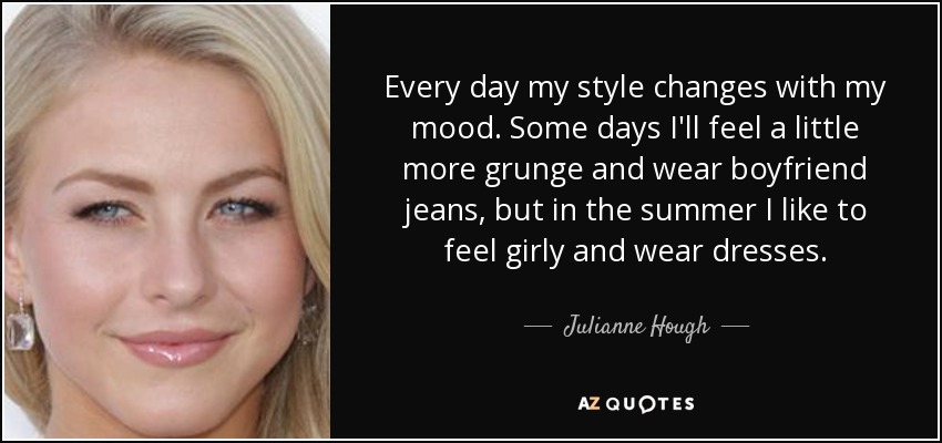 Every day my style changes with my mood. Some days I'll feel a little more grunge and wear boyfriend jeans, but in the summer I like to feel girly and wear dresses. - Julianne Hough