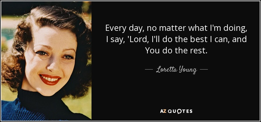 Every day, no matter what I'm doing, I say, 'Lord, I'll do the best I can, and You do the rest. - Loretta Young