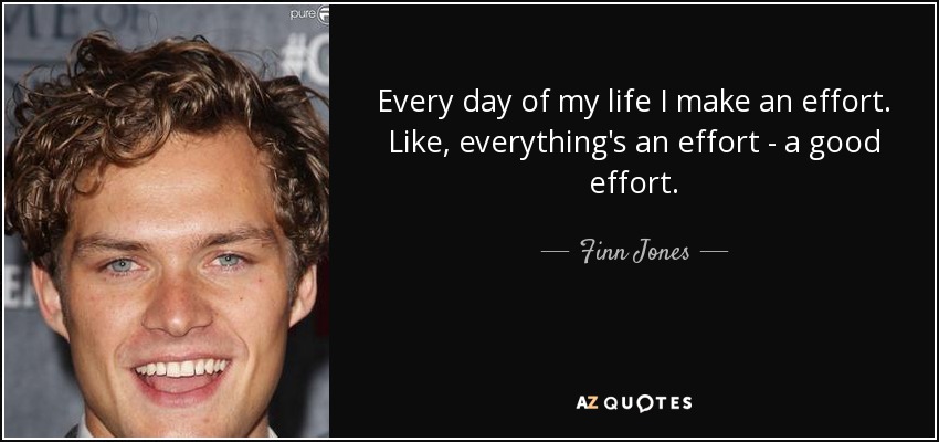 Every day of my life I make an effort. Like, everything's an effort - a good effort. - Finn Jones