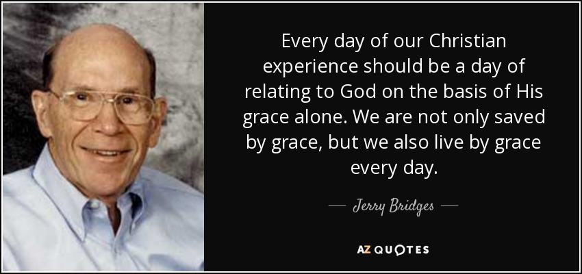 Every day of our Christian experience should be a day of relating to God on the basis of His grace alone. We are not only saved by grace, but we also live by grace every day. - Jerry Bridges