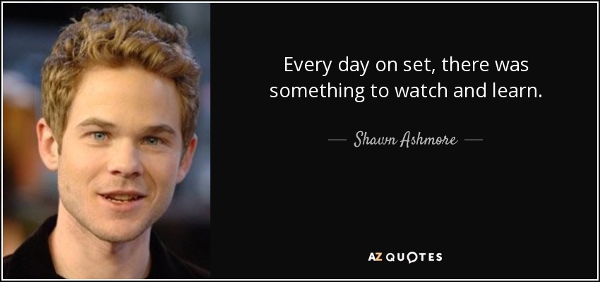 Every day on set, there was something to watch and learn. - Shawn Ashmore