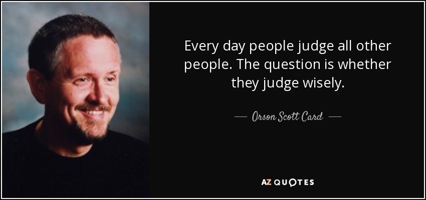 Every day people judge all other people. The question is whether they judge wisely. - Orson Scott Card
