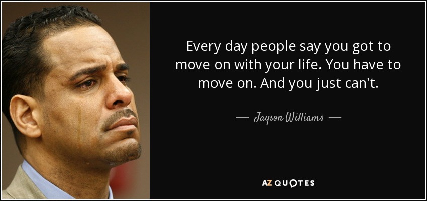 Every day people say you got to move on with your life. You have to move on. And you just can't. - Jayson Williams