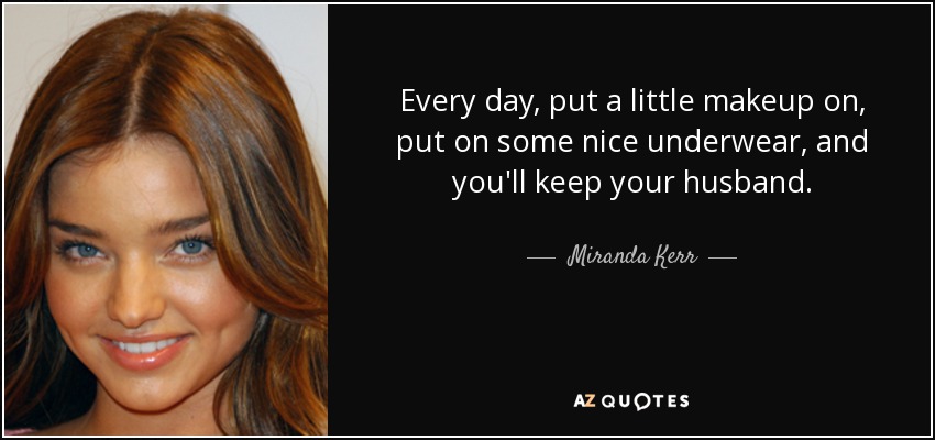 Every day, put a little makeup on, put on some nice underwear, and you'll keep your husband. - Miranda Kerr