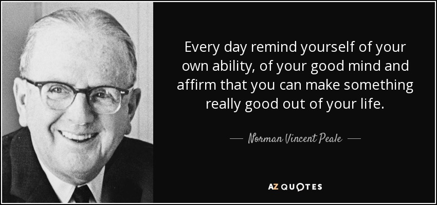 Every day remind yourself of your own ability, of your good mind and affirm that you can make something really good out of your life. - Norman Vincent Peale