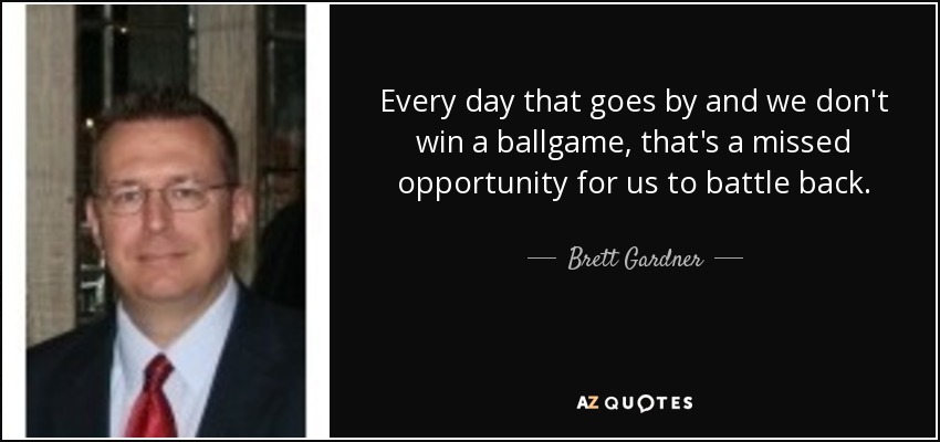 Every day that goes by and we don't win a ballgame, that's a missed opportunity for us to battle back. - Brett Gardner