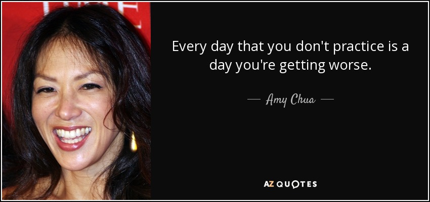 Every day that you don't practice is a day you're getting worse. - Amy Chua