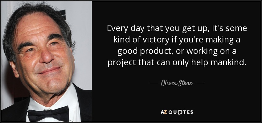 Every day that you get up, it's some kind of victory if you're making a good product, or working on a project that can only help mankind. - Oliver Stone