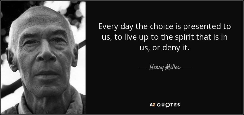 Every day the choice is presented to us, to live up to the spirit that is in us, or deny it. - Henry Miller