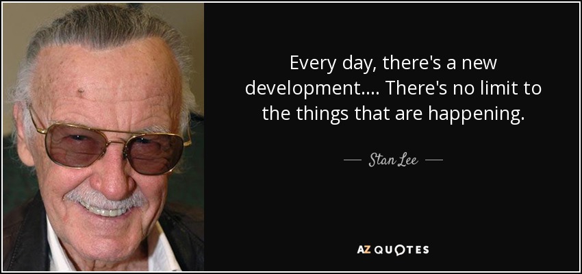 Every day, there's a new development. ... There's no limit to the things that are happening. - Stan Lee