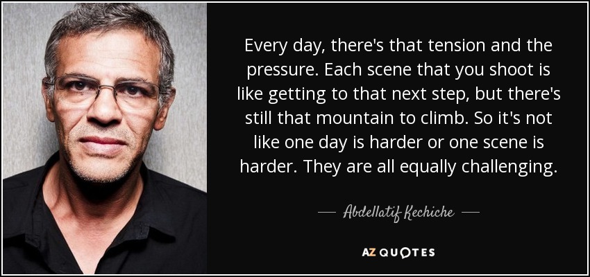Every day, there's that tension and the pressure. Each scene that you shoot is like getting to that next step, but there's still that mountain to climb. So it's not like one day is harder or one scene is harder. They are all equally challenging. - Abdellatif Kechiche
