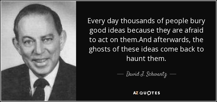 Every day thousands of people bury good ideas because they are afraid to act on them.And afterwards, the ghosts of these ideas come back to haunt them. - David J. Schwartz