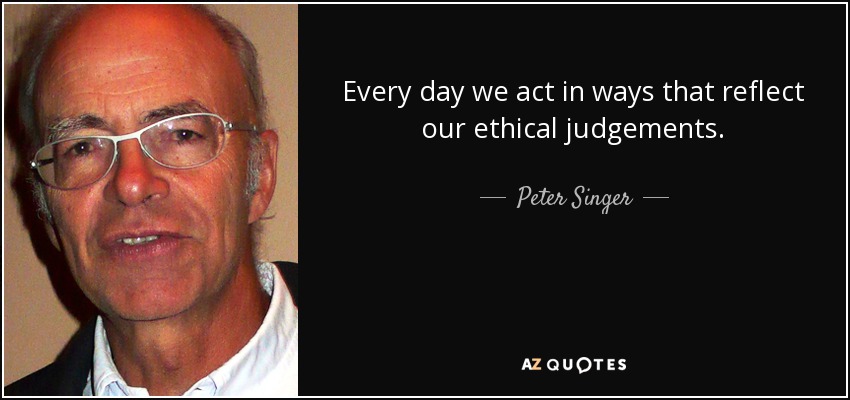 Every day we act in ways that reflect our ethical judgements. - Peter Singer