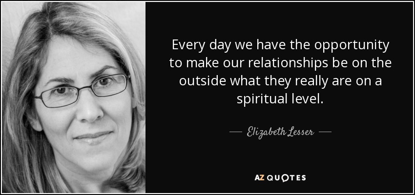 Every day we have the opportunity to make our relationships be on the outside what they really are on a spiritual level. - Elizabeth Lesser