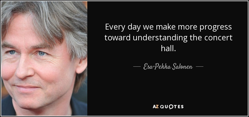 Every day we make more progress toward understanding the concert hall. - Esa-Pekka Salonen