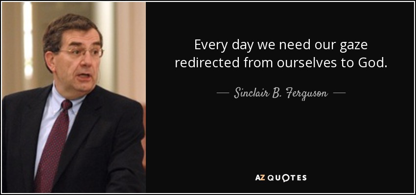 Every day we need our gaze redirected from ourselves to God. - Sinclair B. Ferguson