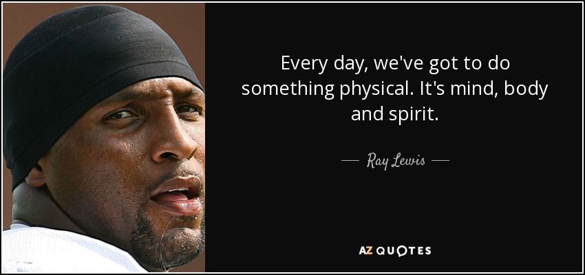 Every day, we've got to do something physical. It's mind, body and spirit. - Ray Lewis
