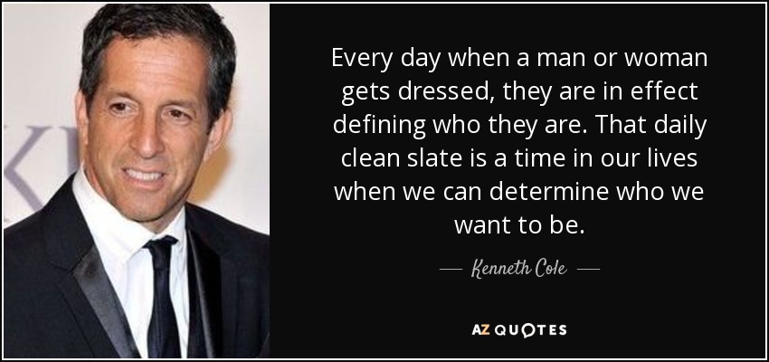 Every day when a man or woman gets dressed, they are in effect defining who they are. That daily clean slate is a time in our lives when we can determine who we want to be. - Kenneth Cole