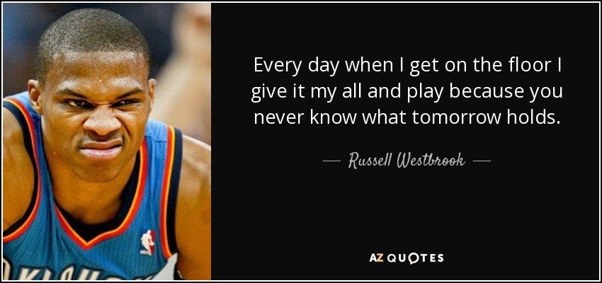 Every day when I get on the floor I give it my all and play because you never know what tomorrow holds. - Russell Westbrook