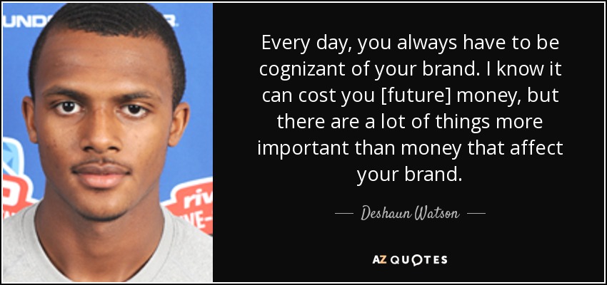 Every day, you always have to be cognizant of your brand. I know it can cost you [future] money, but there are a lot of things more important than money that affect your brand. - Deshaun Watson