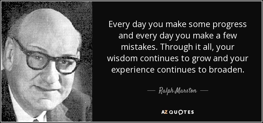 Every day you make some progress and every day you make a few mistakes. Through it all, your wisdom continues to grow and your experience continues to broaden. - Ralph Marston