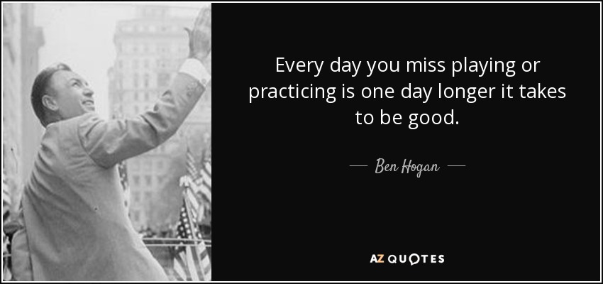 Every day you miss playing or practicing is one day longer it takes to be good. - Ben Hogan
