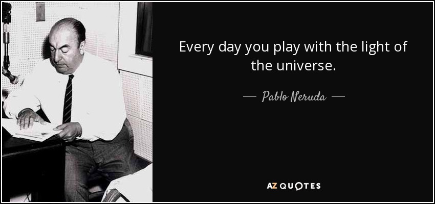 Every day you play with the light of the universe. - Pablo Neruda
