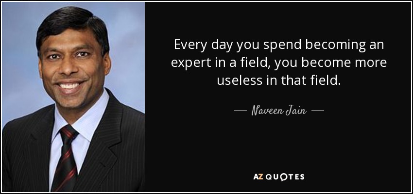 Every day you spend becoming an expert in a field, you become more useless in that field. - Naveen Jain
