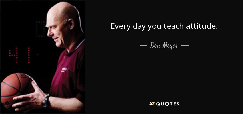 Every day you teach attitude. - Don Meyer