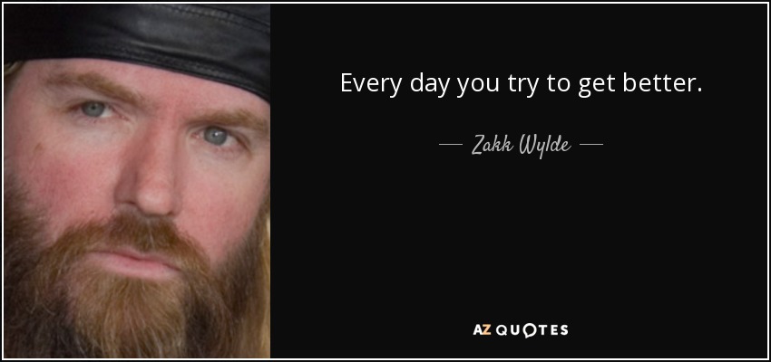 Every day you try to get better. - Zakk Wylde