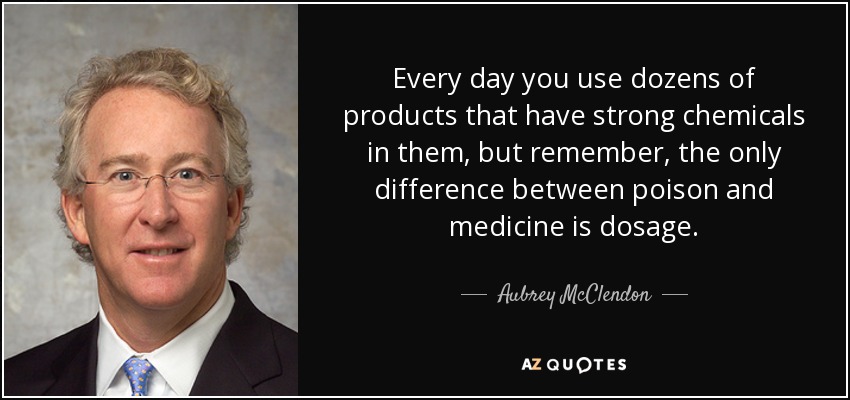 Every day you use dozens of products that have strong chemicals in them, but remember, the only difference between poison and medicine is dosage. - Aubrey McClendon