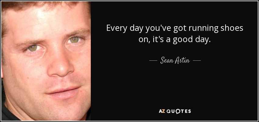 Every day you've got running shoes on, it's a good day. - Sean Astin