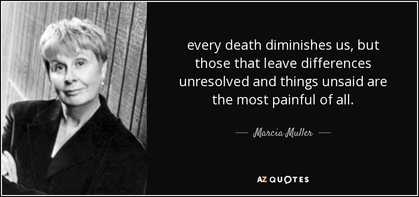 every death diminishes us, but those that leave differences unresolved and things unsaid are the most painful of all. - Marcia Muller