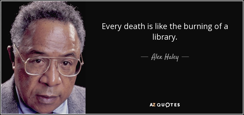 Every death is like the burning of a library. - Alex Haley