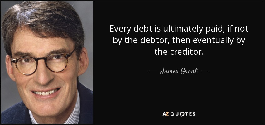 Every debt is ultimately paid, if not by the debtor, then eventually by the creditor. - James Grant