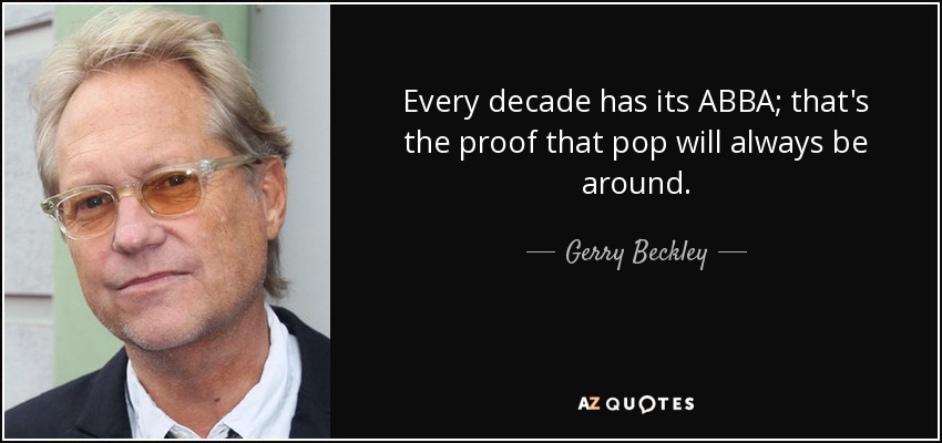 Every decade has its ABBA; that's the proof that pop will always be around. - Gerry Beckley
